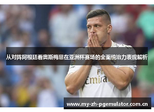 从对阵阿根廷看奥斯梅恩在亚洲杯赛场的全面统治力表现解析 从对阵阿根廷看奥斯梅恩在亚洲杯赛场的全面统治力表现解析