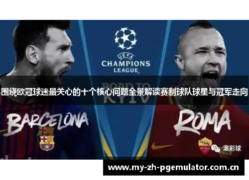 围绕欧冠球迷最关心的十个核心问题全景解读赛制球队球星与冠军走向 围绕欧冠球迷最关心的十个核心问题全景解读赛制球队球星与冠军走向