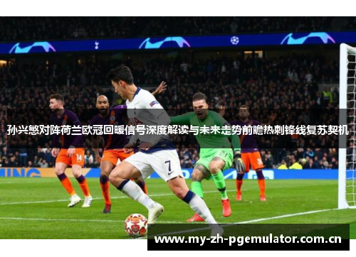 孙兴慜对阵荷兰欧冠回暖信号深度解读与未来走势前瞻热刺锋线复苏契机 孙兴慜对阵荷兰欧冠回暖信号深度解读与未来走势前瞻热刺锋线复苏契机