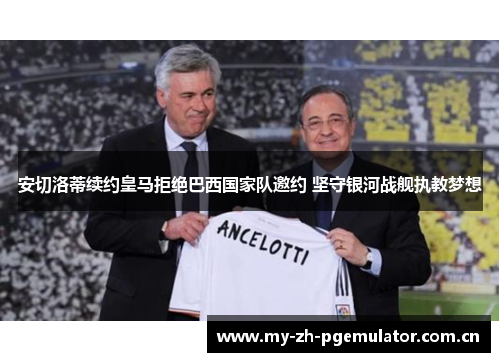 安切洛蒂续约皇马拒绝巴西国家队邀约 坚守银河战舰执教梦想 安切洛蒂续约皇马拒绝巴西国家队邀约 坚守银河战舰执教梦想