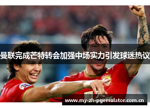 曼联完成芒特转会加强中场实力引发球迷热议 曼联完成芒特转会加强中场实力引发球迷热议